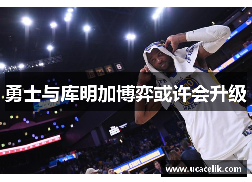 勇士与库明加博弈或许会升级