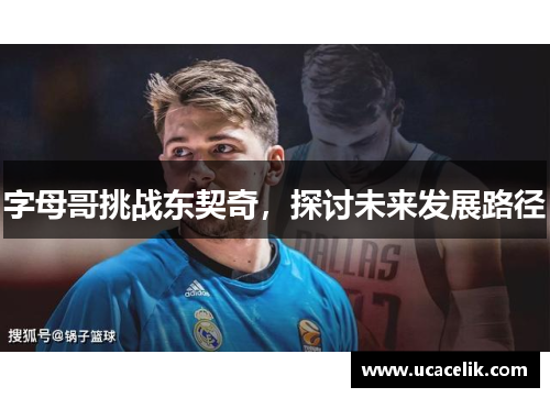 字母哥挑战东契奇，探讨未来发展路径