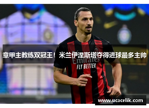 意甲主教练双冠王！米兰伊涅斯塔夺得进球最多主帅